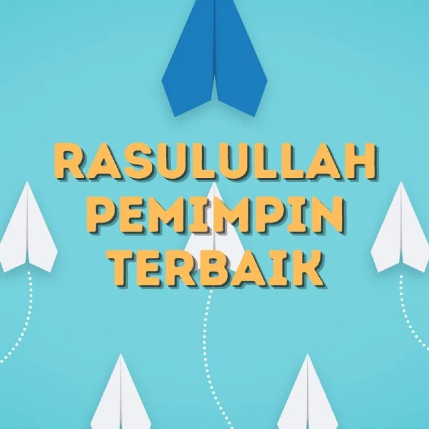 Mengapa Rasulullah Menjadi Pemimpin Terbaik Sepanjang Sejarah?